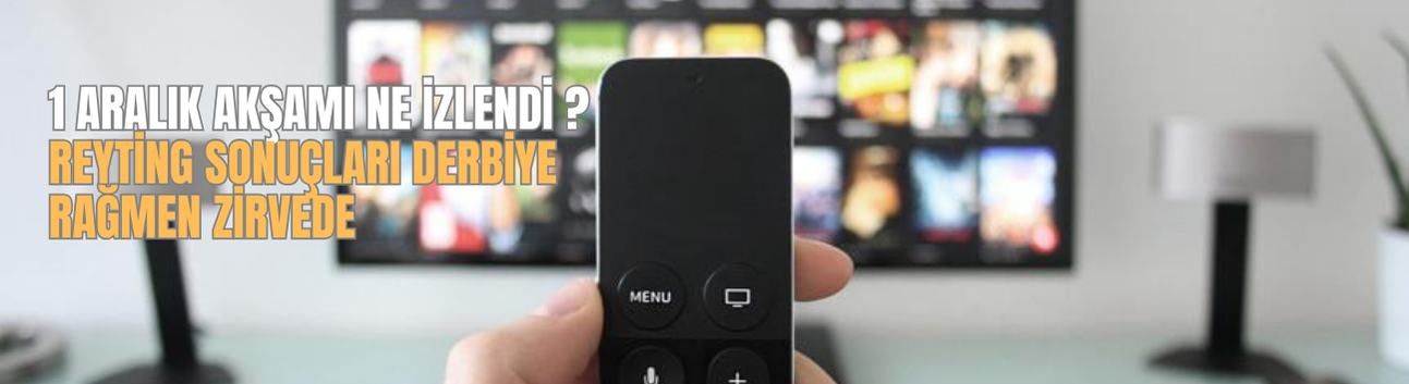 1 Aralık Akşamı Ne İzlendi ? Reyting Sonuçları Derbiye Rağmen Zirvede