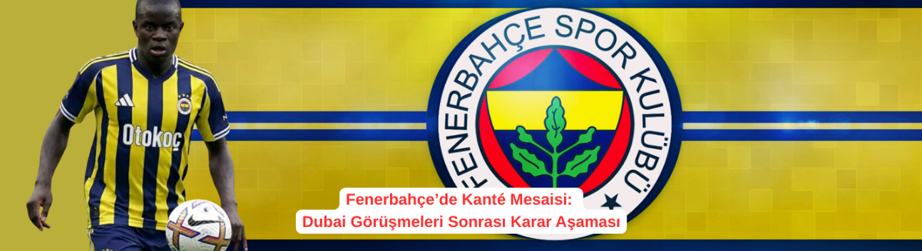 Fenerbahçe’de Kanté Mesaisi: Dubai Görüşmeleri Sonrası Karar Aşaması
