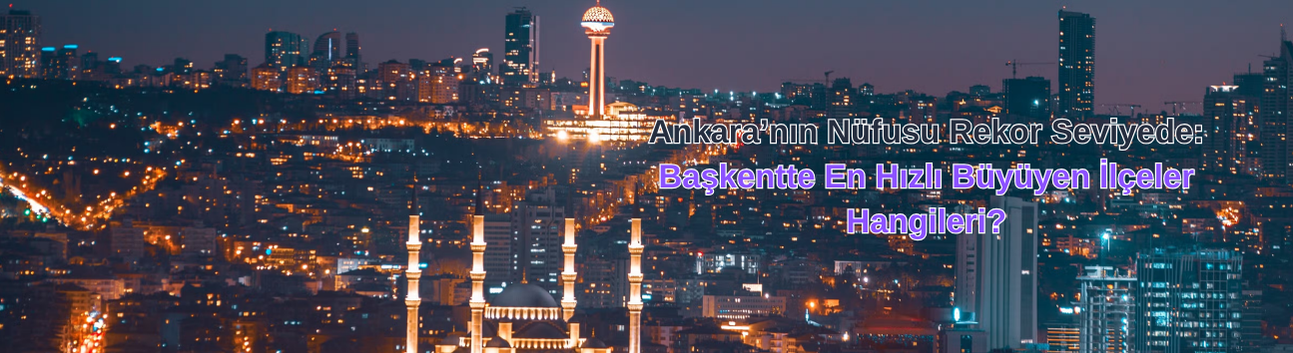 Ankara’nın Nüfusu Rekor Seviyede: Başkentte En Hızlı Büyüyen İlçeler Hangileri?