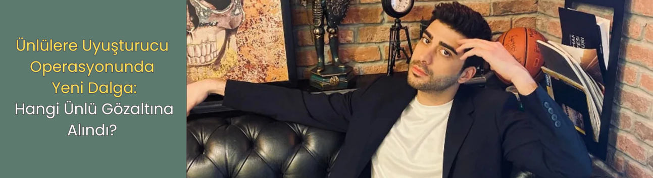 Ünlülere Uyuşturucu Operasyonunda Yeni Dalga: Hangi Ünlü Gözaltına Alındı?
