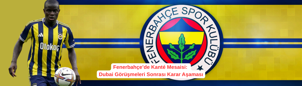 Fenerbahçe’de Kanté Mesaisi: Dubai Görüşmeleri Sonrası Karar Aşaması