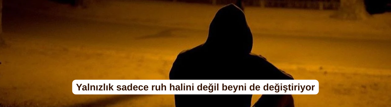 Yalnızlık sadece ruh halini değil beyni de değiştiriyor