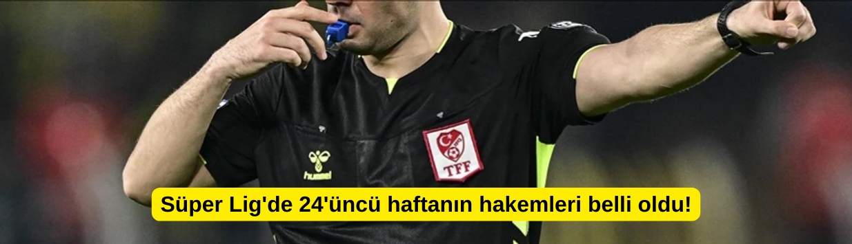 Süper Lig'de 24'üncü haftanın hakemleri belli oldu!