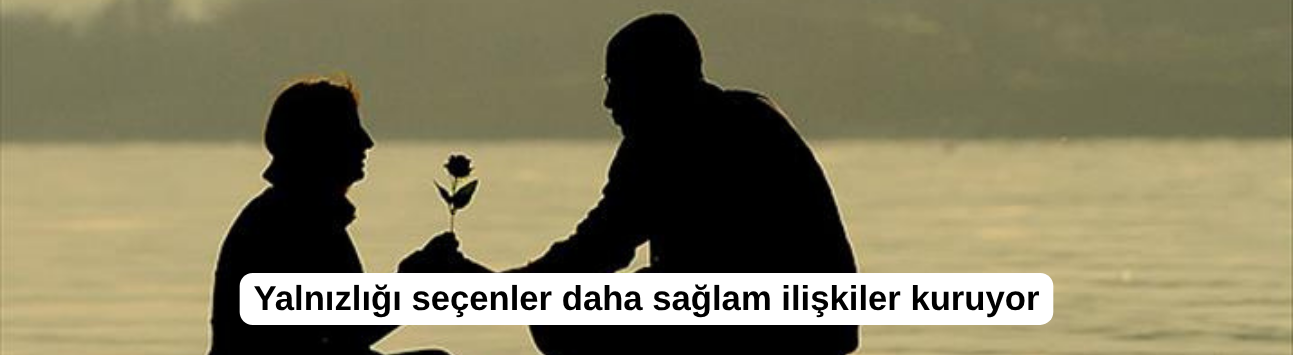 Yalnızlığı seçenler daha sağlam ilişkiler kuruyor