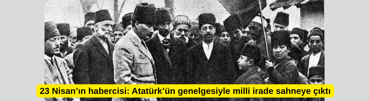 23 Nisan’ın habercisi: Atatürk’ün genelgesiyle milli irade sahneye çıktı