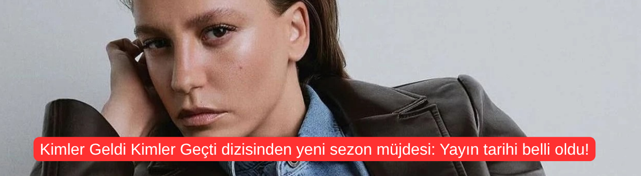 Kimler Geldi Kimler Geçti dizisinden yeni sezon müjdesi: Yayın tarihi belli oldu!