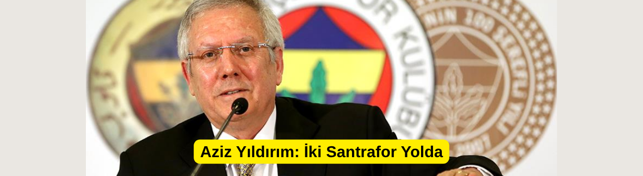 Aziz Yıldırım: İki Santrafor Yolda