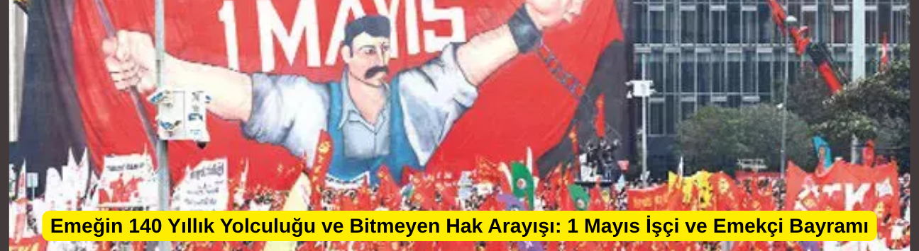 Emeğin 140 Yıllık Yolculuğu ve Bitmeyen Hak Arayışı: 1 Mayıs İşçi ve Emekçi Bayramı