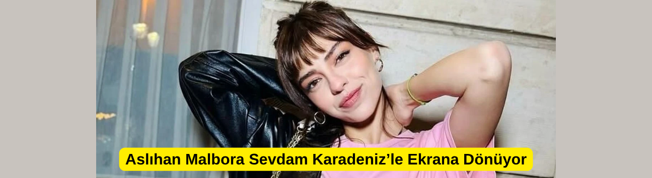 Aslıhan Malbora Sevdam Karadeniz’le Ekrana Dönüyor