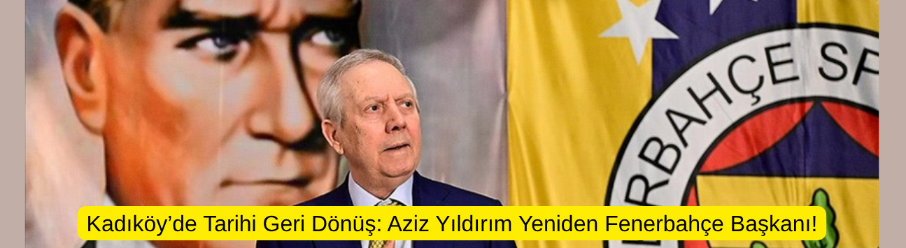 Kadıköy’de Tarihi Geri Dönüş: Aziz Yıldırım Yeniden Fenerbahçe Başkanı!