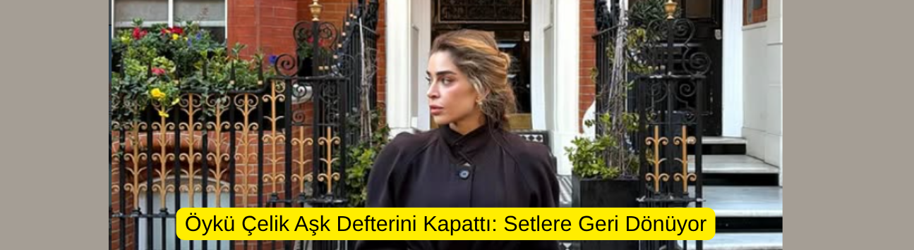 Öykü Çelik Aşk Defterini Kapattı: Setlere Geri Dönüyor