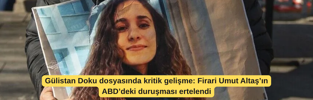 Gülistan Doku dosyasında kritik gelişme: Firari Umut Altaş’ın ABD’deki duruşması ertelendi