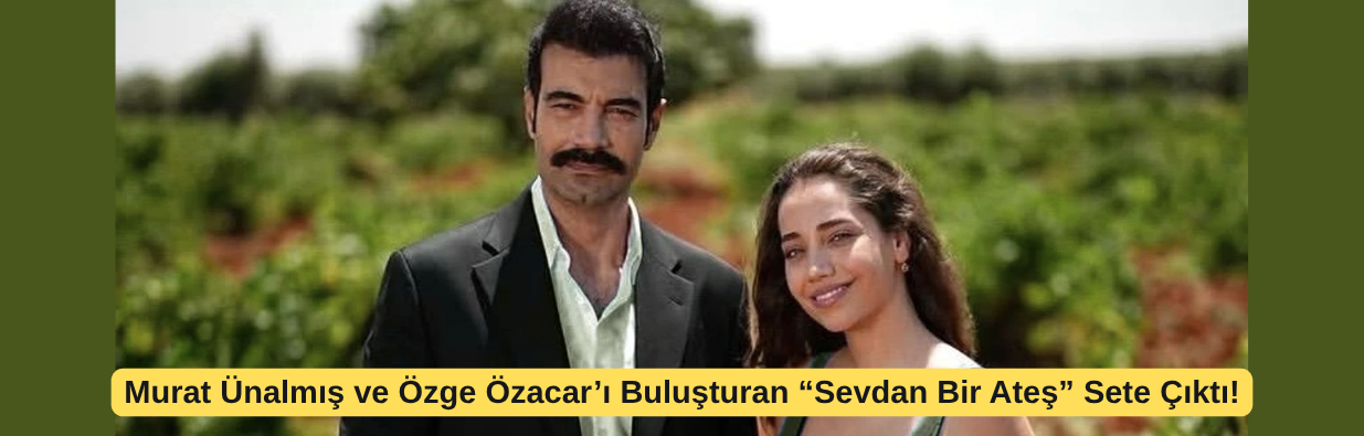 Murat Ünalmış ve Özge Özacar’ı Buluşturan “Sevdan Bir Ateş” Sete Çıktı!