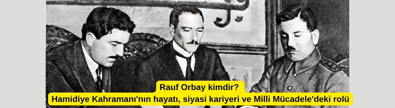 Rauf Orbay kimdir? Hamidiye Kahramanı'nın hayatı, siyasi kariyeri ve Milli Mücadele'deki rolü