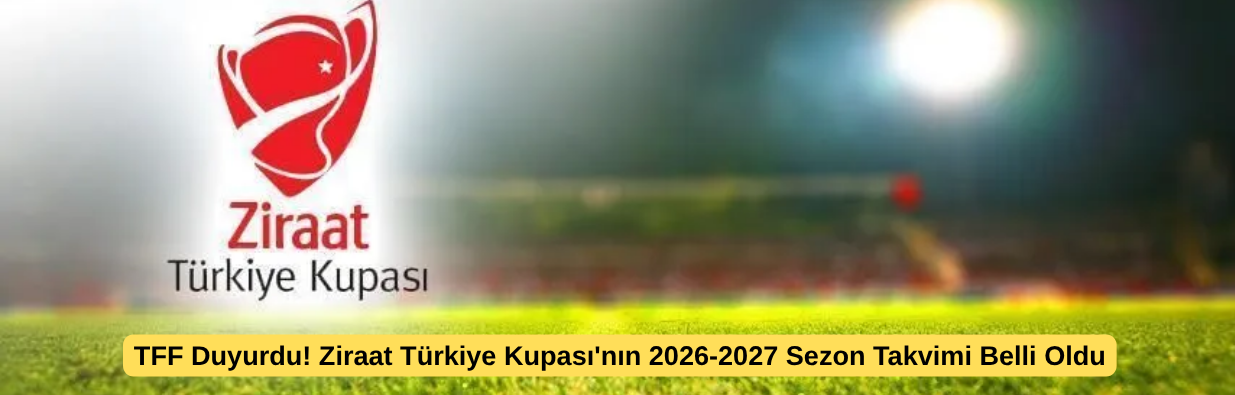 TFF Duyurdu! Ziraat Türkiye Kupası'nın 2026-2027 Sezon Takvimi Belli Oldu
