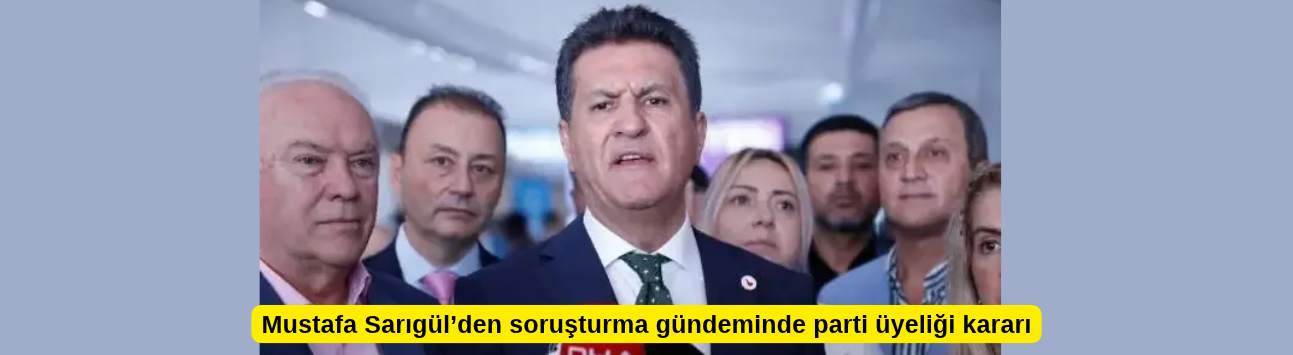 Mustafa Sarıgül’den soruşturma gündeminde parti üyeliği kararı
